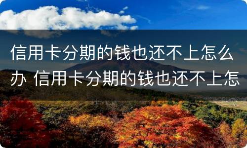信用卡分期的钱也还不上怎么办 信用卡分期的钱也还不上怎么办呢