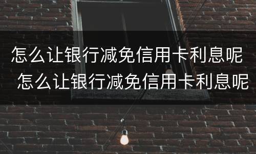 怎么让银行减免信用卡利息呢 怎么让银行减免信用卡利息呢