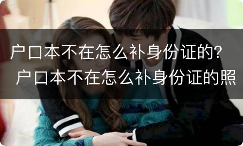 户口本不在怎么补身份证的？ 户口本不在怎么补身份证的照片