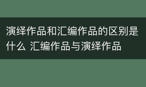 演绎作品和汇编作品的区别是什么 汇编作品与演绎作品