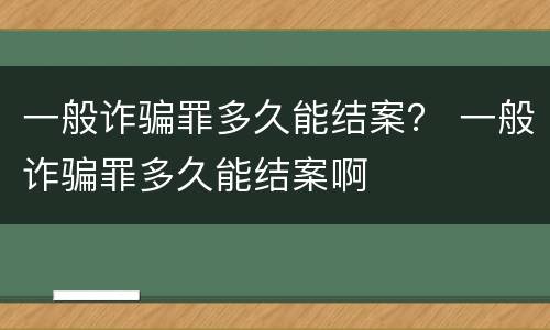 一般诈骗罪多久能结案？ 一般诈骗罪多久能结案啊