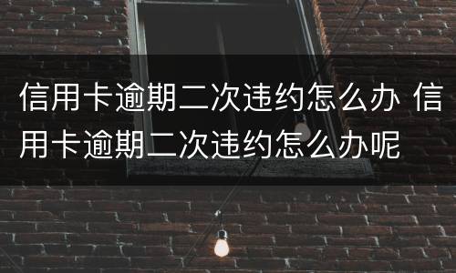 信用卡逾期二次违约怎么办 信用卡逾期二次违约怎么办呢