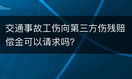 交通事故工伤向第三方伤残赔偿金可以请求吗？