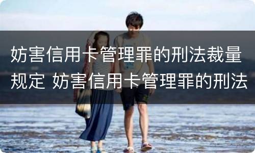 妨害信用卡管理罪的刑法裁量规定 妨害信用卡管理罪的刑法裁量规定是