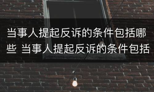 当事人提起反诉的条件包括哪些 当事人提起反诉的条件包括什么