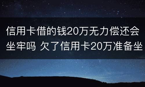 信用卡借的钱20万无力偿还会坐牢吗 欠了信用卡20万准备坐牢