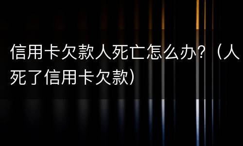 信用卡欠款人死亡怎么办?（人死了信用卡欠款）