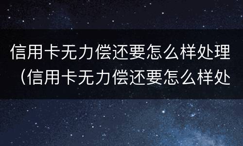 信用卡无力偿还要怎么样处理（信用卡无力偿还要怎么样处理才能解决）