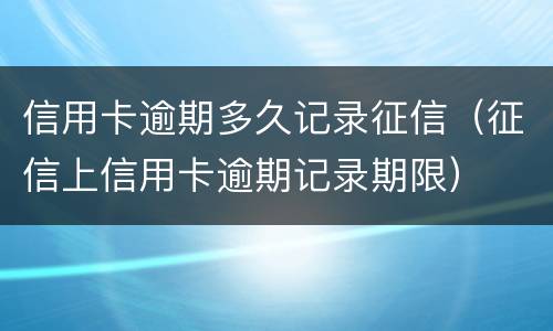 信用卡逾期多久记录征信（征信上信用卡逾期记录期限）