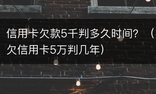 信用卡欠款5千判多久时间？（欠信用卡5万判几年）