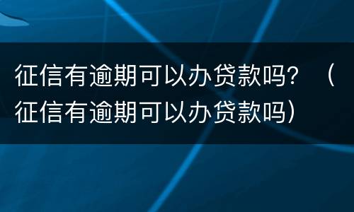 征信有逾期可以办贷款吗？（征信有逾期可以办贷款吗）