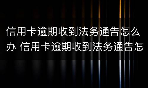 信用卡逾期收到法务通告怎么办 信用卡逾期收到法务通告怎么办理