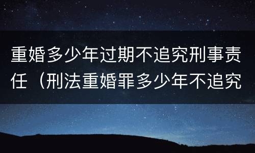 重婚多少年过期不追究刑事责任（刑法重婚罪多少年不追究）