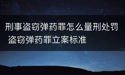 刑事盗窃弹药罪怎么量刑处罚 盗窃弹药罪立案标准