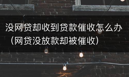 没网贷却收到贷款催收怎么办（网贷没放款却被催收）