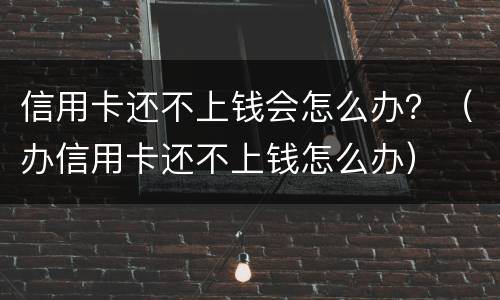 信用卡还不上钱会怎么办？（办信用卡还不上钱怎么办）