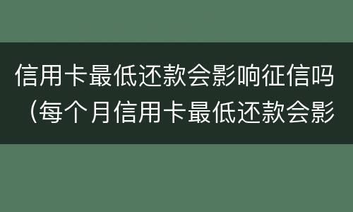 信用卡最低还款会影响征信吗（每个月信用卡最低还款会影响征信吗）