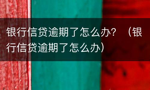 银行信贷逾期了怎么办？（银行信贷逾期了怎么办）