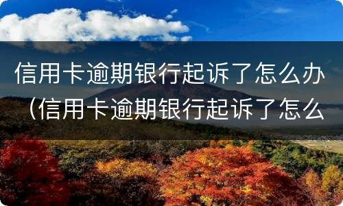 信用卡逾期银行起诉了怎么办（信用卡逾期银行起诉了怎么办呢）