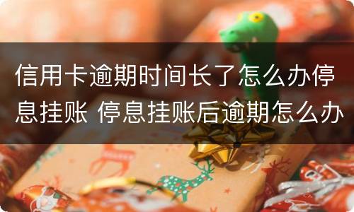 信用卡逾期时间长了怎么办停息挂账 停息挂账后逾期怎么办
