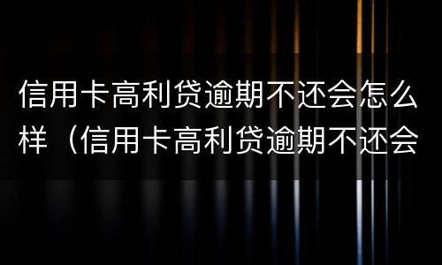 信用卡高利贷逾期不还会怎么样（信用卡高利贷逾期不还会怎么样处理）