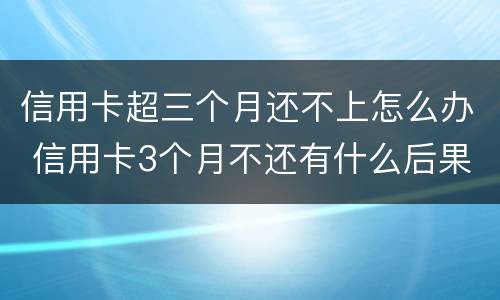 信用卡超三个月还不上怎么办 信用卡3个月不还有什么后果