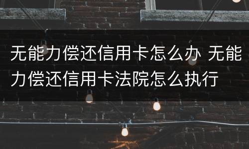 无能力偿还信用卡怎么办 无能力偿还信用卡法院怎么执行