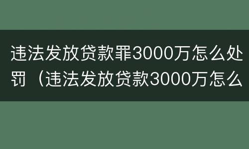 违法发放贷款罪3000万怎么处罚（违法发放贷款3000万怎么判）