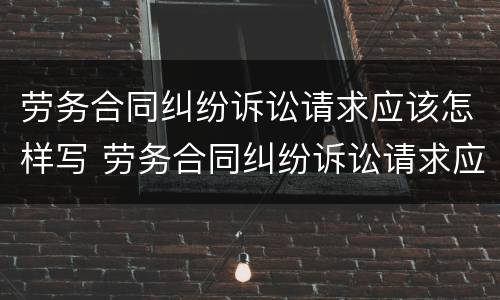 劳务合同纠纷诉讼请求应该怎样写 劳务合同纠纷诉讼请求应该怎样写?