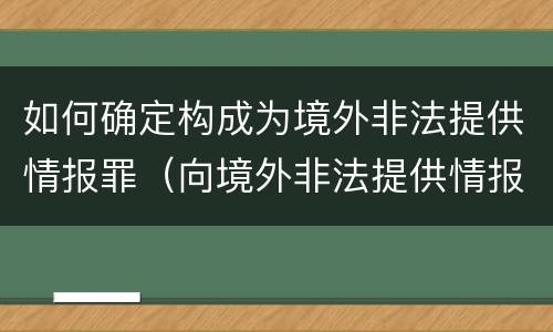 如何确定构成为境外非法提供情报罪（向境外非法提供情报罪）