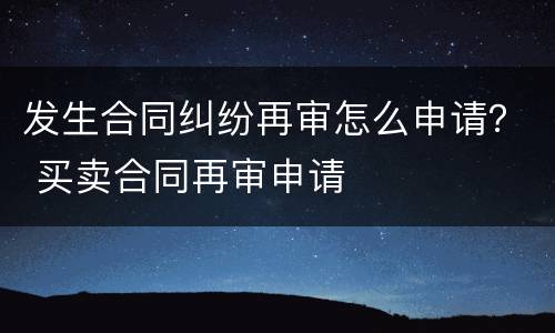 发生合同纠纷再审怎么申请？ 买卖合同再审申请