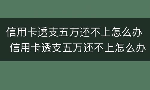 信用卡透支五万还不上怎么办 信用卡透支五万还不上怎么办呢