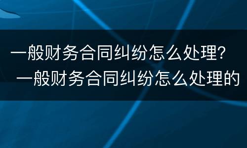 一般财务合同纠纷怎么处理？ 一般财务合同纠纷怎么处理的