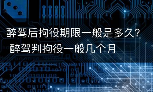 醉驾后拘役期限一般是多久？ 醉驾判拘役一般几个月