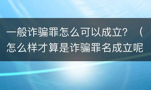 一般诈骗罪怎么可以成立？（怎么样才算是诈骗罪名成立呢）