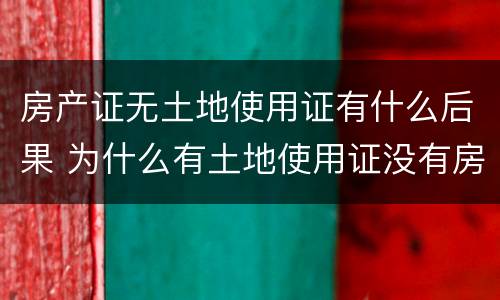 房产证无土地使用证有什么后果 为什么有土地使用证没有房产证