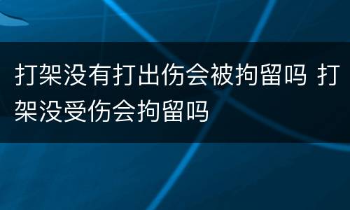 打架没有打出伤会被拘留吗 打架没受伤会拘留吗