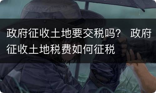 政府征收土地要交税吗？ 政府征收土地税费如何征税
