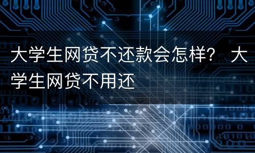 大学生网贷不还款会怎样？ 大学生网贷不用还