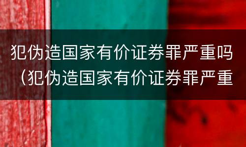 犯伪造国家有价证券罪严重吗（犯伪造国家有价证券罪严重吗判几年）