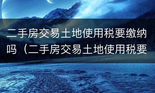 二手房交易土地使用税要缴纳吗（二手房交易土地使用税要缴纳吗多少钱）