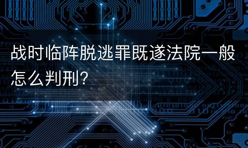 战时临阵脱逃罪既遂法院一般怎么判刑?