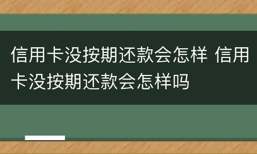 信用卡没按期还款会怎样 信用卡没按期还款会怎样吗