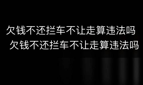 欠钱不还拦车不让走算违法吗 欠钱不还拦车不让走算违法吗怎么办