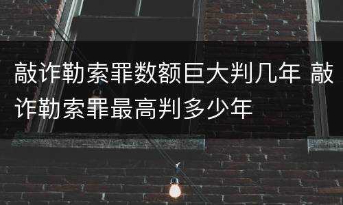敲诈勒索罪数额巨大判几年 敲诈勒索罪最高判多少年