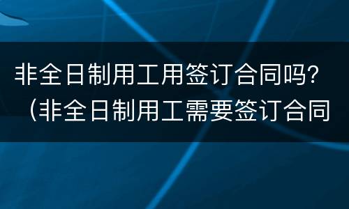 非全日制用工用签订合同吗？（非全日制用工需要签订合同吗）