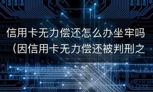 信用卡无力偿还怎么办坐牢吗（因信用卡无力偿还被判刑之后还需要还吗）