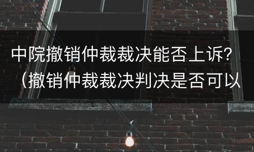 中院撤销仲裁裁决能否上诉？（撤销仲裁裁决判决是否可以上诉）