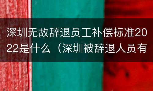 深圳无故辞退员工补偿标准2022是什么（深圳被辞退人员有何补偿）