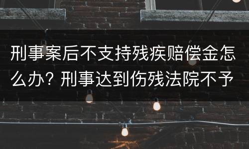 刑事案后不支持残疾赔偿金怎么办? 刑事达到伤残法院不予支持